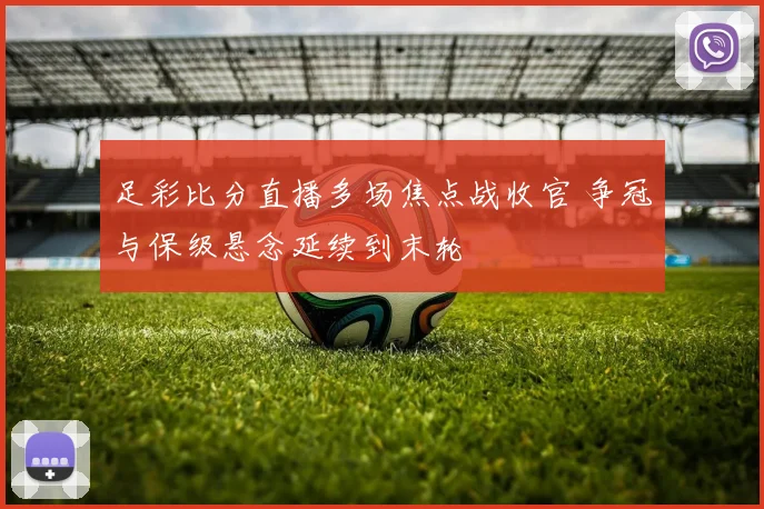 足彩比分直播多场焦点战收官 争冠与保级悬念延续到末轮