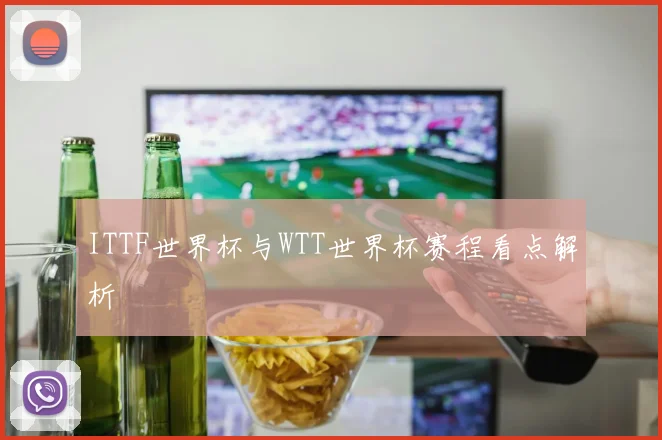 ITTF世界杯与WTT世界杯赛程看点解析