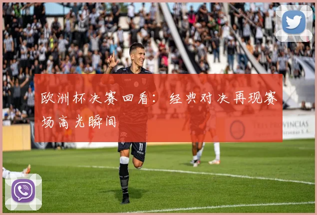 欧洲杯决赛回看:经典对决再现赛场高光瞬间