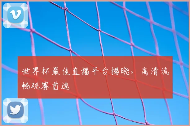 世界杯最佳直播平台揭晓,高清流畅观赛首选