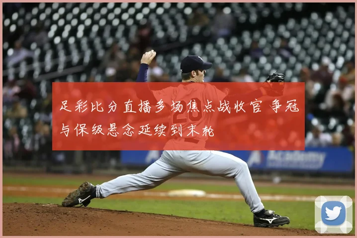 足彩比分直播多场焦点战收官 争冠与保级悬念延续到末轮