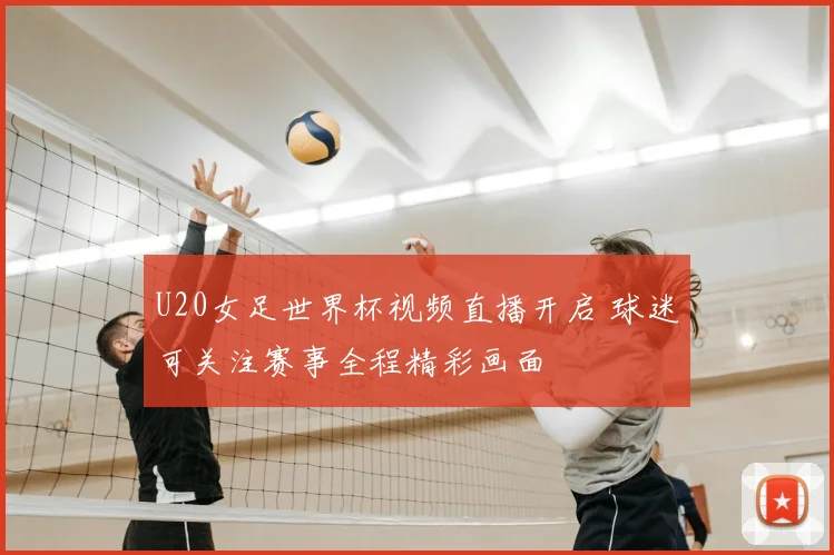 U20女足世界杯视频直播开启 球迷可关注赛事全程精彩画面