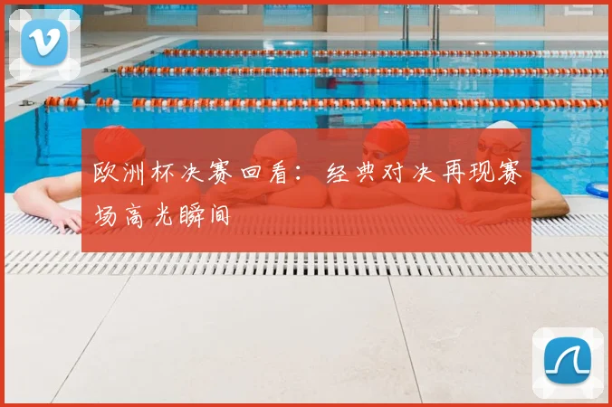欧洲杯决赛回看：经典对决再现赛场高光瞬间