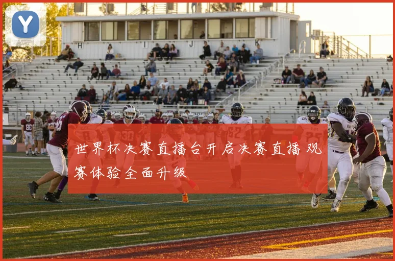 世界杯决赛直播台开启决赛直播 观赛体验全面升级