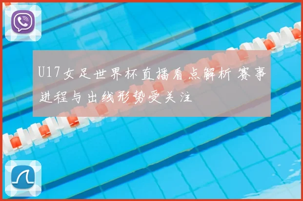 U17女足世界杯直播看点解析 赛事进程与出线形势受关注