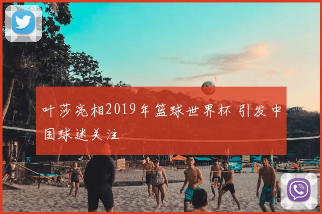 叶莎亮相2019年篮球世界杯 引发中国球迷关注