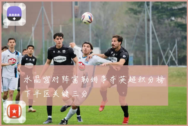 水晶宫对阵富勒姆争夺英超积分榜下半区关键三分