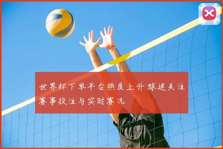 世界杯下单平台热度上升 球迷关注赛事投注与实时赛况