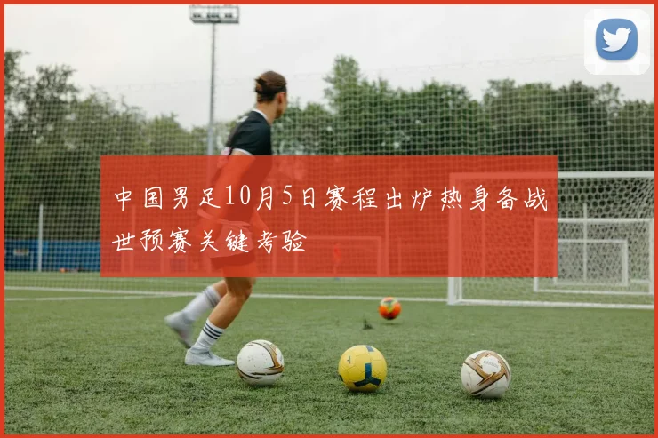 中国男足10月5日赛程出炉热身备战世预赛关键考验