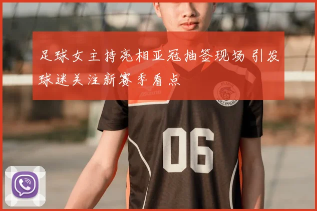 足球女主持亮相亚冠抽签现场 引发球迷关注新赛季看点