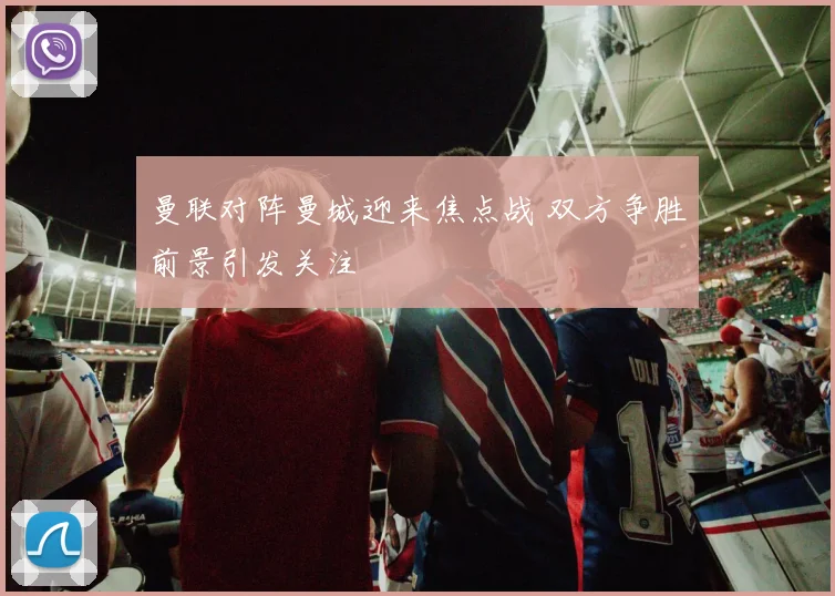 曼联对阵曼城迎来焦点战 双方争胜前景引发关注