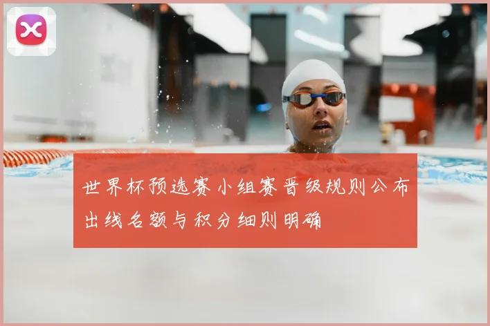 世界杯预选赛小组赛晋级规则公布出线名额与积分细则明确