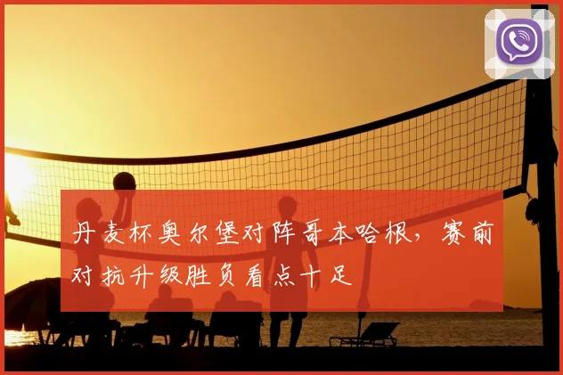 丹麦杯奥尔堡对阵哥本哈根，赛前对抗升级胜负看点十足