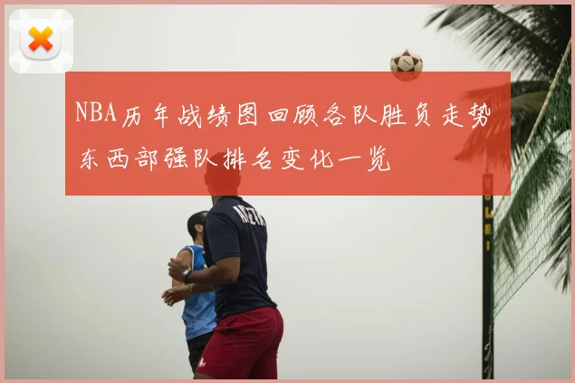 NBA历年战绩图回顾各队胜负走势 东西部强队排名变化一览