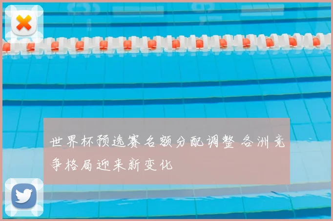 世界杯预选赛名额分配调整 各洲竞争格局迎来新变化