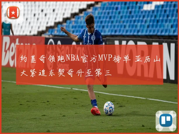 约基奇领跑NBA官方MVP榜单 亚历山大紧追东契奇升至第三