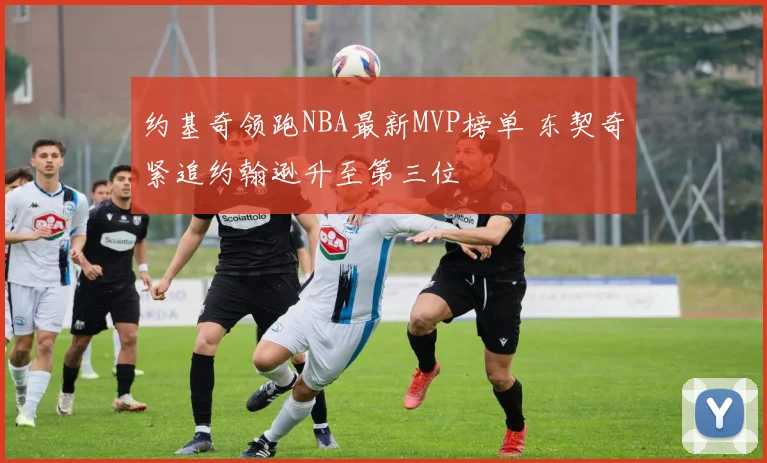 约基奇领跑NBA最新MVP榜单 东契奇紧追约翰逊升至第三位
