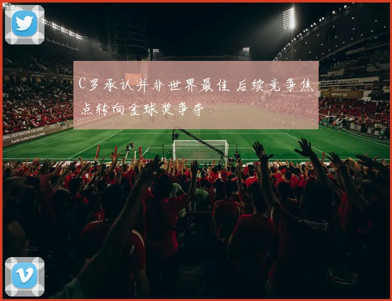 C罗承认并非世界最佳 后续竞争焦点转向金球奖争夺