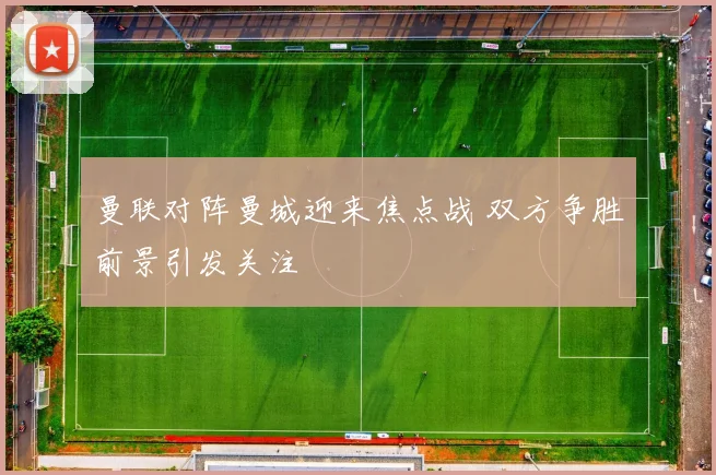 曼联对阵曼城迎来焦点战 双方争胜前景引发关注