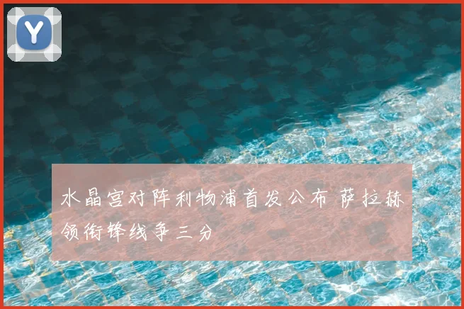 水晶宫对阵利物浦首发公布 萨拉赫领衔锋线争三分
