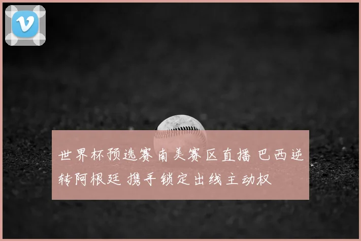 世界杯预选赛南美赛区直播 巴西逆转阿根廷 携手锁定出线主动权