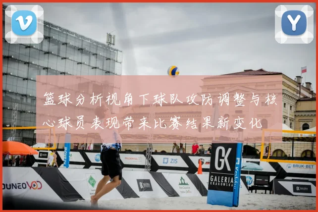 篮球分析视角下球队攻防调整与核心球员表现带来比赛结果新变化