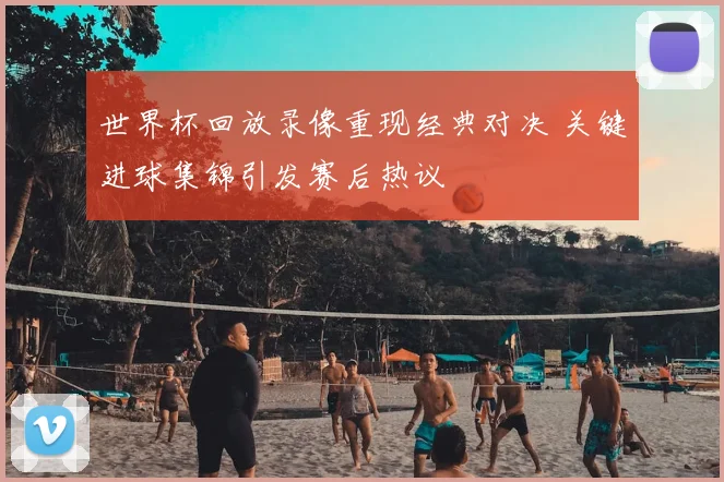 世界杯回放录像重现经典对决 关键进球集锦引发赛后热议
