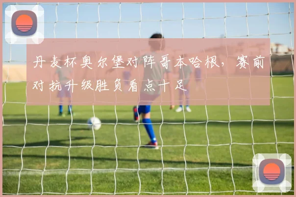 丹麦杯奥尔堡对阵哥本哈根，赛前对抗升级胜负看点十足