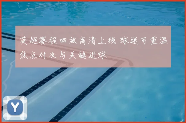 英超赛程回放高清上线 球迷可重温焦点对决与关键进球