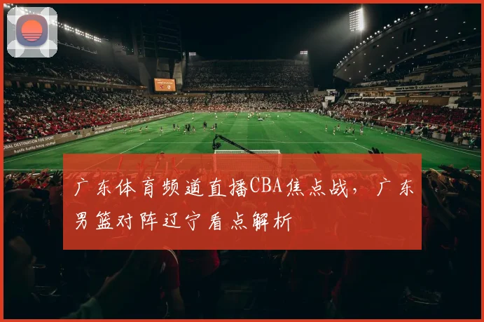 广东体育频道直播CBA焦点战，广东男篮对阵辽宁看点解析