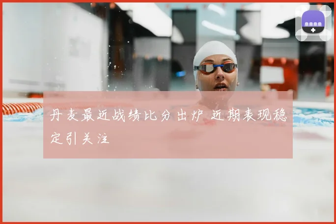 丹麦最近战绩比分出炉 近期表现稳定引关注