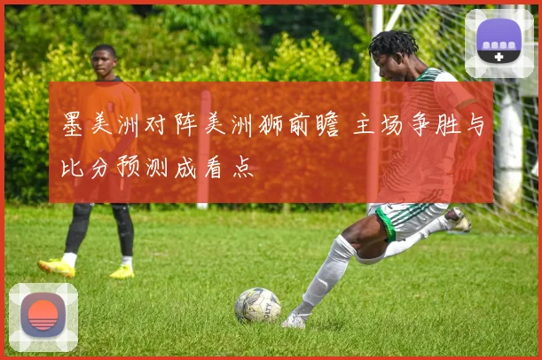 墨美洲对阵美洲狮前瞻 主场争胜与比分预测成看点