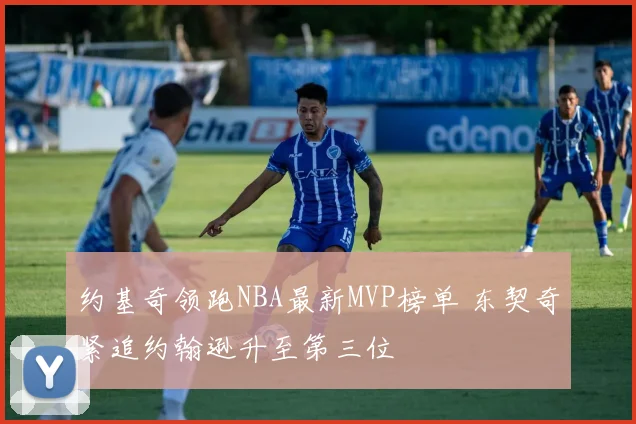 约基奇领跑NBA最新MVP榜单 东契奇紧追约翰逊升至第三位