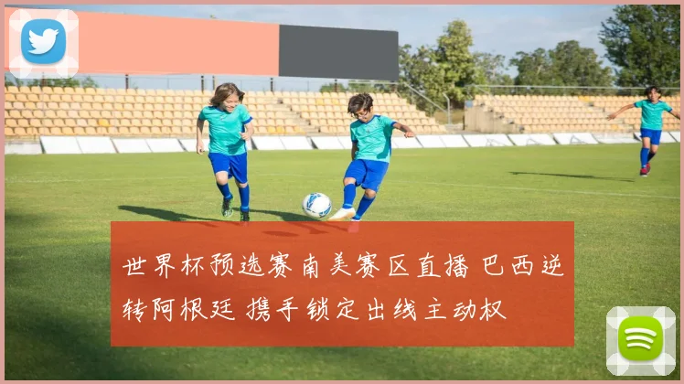 世界杯预选赛南美赛区直播 巴西逆转阿根廷 携手锁定出线主动权