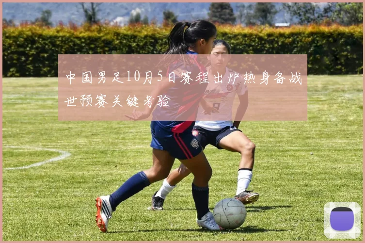 中国男足10月5日赛程出炉热身备战世预赛关键考验