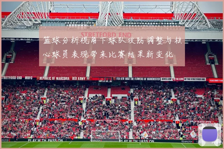 篮球分析视角下球队攻防调整与核心球员表现带来比赛结果新变化