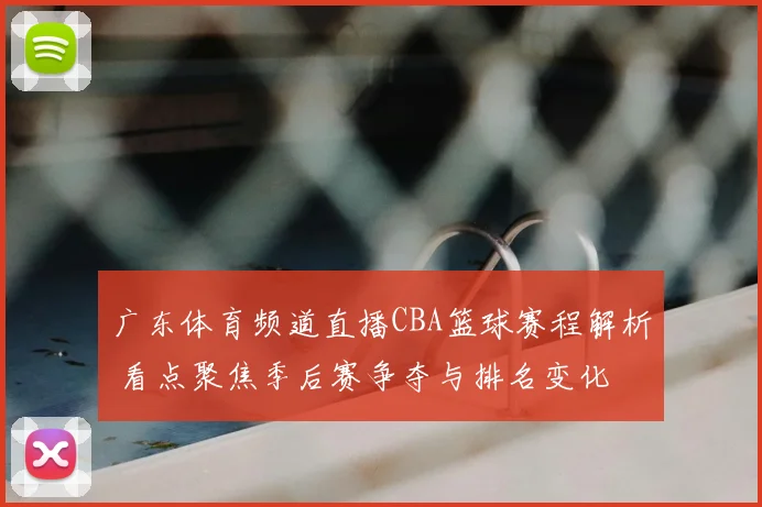 广东体育频道直播CBA篮球赛程解析 看点聚焦季后赛争夺与排名变化