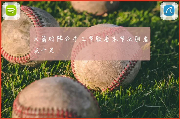 火箭对阵公牛三节胶着末节决胜看点十足