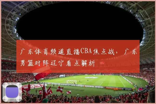 广东体育频道直播CBA焦点战，广东男篮对阵辽宁看点解析