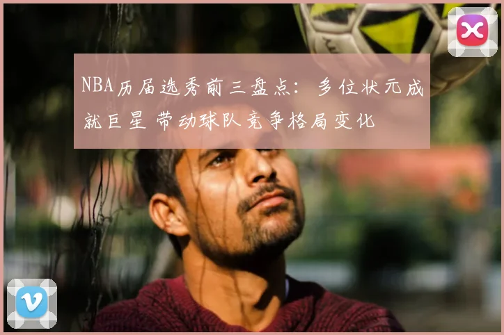 NBA历届选秀前三盘点：多位状元成就巨星 带动球队竞争格局变化
