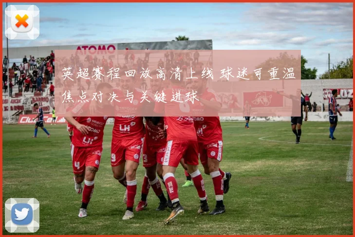英超赛程回放高清上线 球迷可重温焦点对决与关键进球