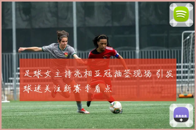 足球女主持亮相亚冠抽签现场 引发球迷关注新赛季看点