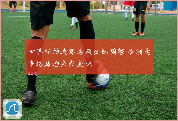世界杯预选赛名额分配调整 各洲竞争格局迎来新变化
