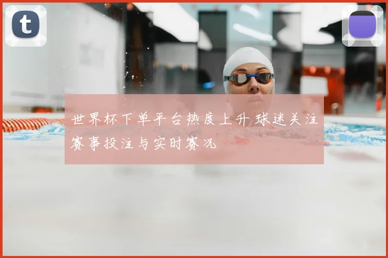 世界杯下单平台热度上升 球迷关注赛事投注与实时赛况