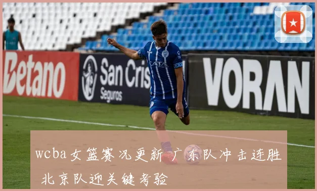 wcba女篮赛况更新 广东队冲击连胜 北京队迎关键考验